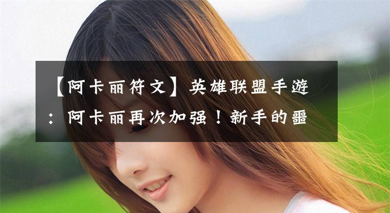 【阿卡丽符文】英雄联盟手游：阿卡丽再次加强！新手的噩梦老手的利器？