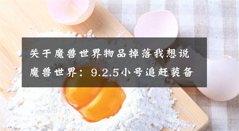 关于魔兽世界物品掉落我想说魔兽世界：9.2.5小号追赶装备完善，“密文”增加全系武器掉落