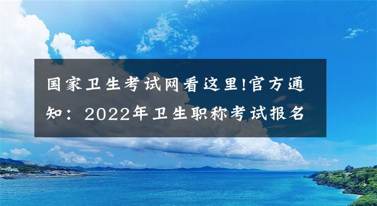 国家卫生考试网看这里!官方通知：2022年卫生职称考试报名时间正式公布
