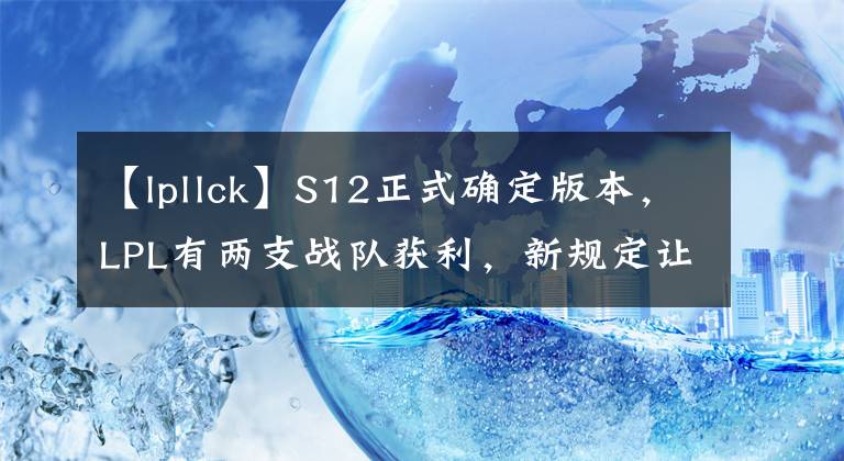 【lpllck】S12正式确定版本，LPL有两支战队获利，新规定让LCK没有借口可找
