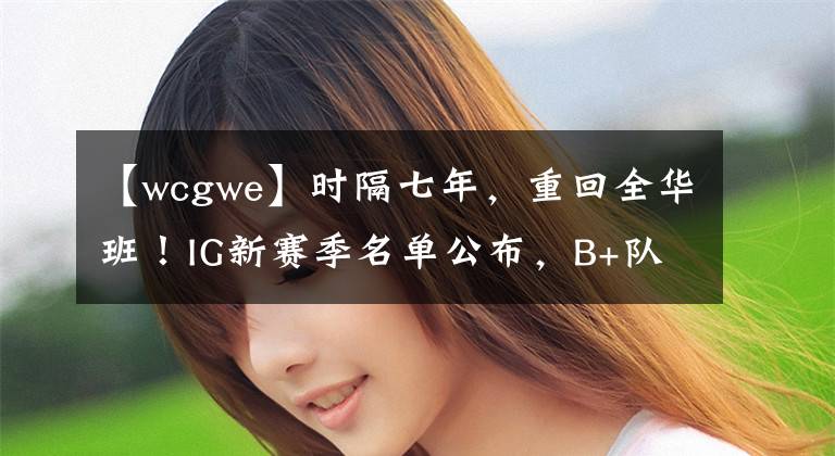 【wcgwe】时隔七年，重回全华班！IG新赛季名单公布，B+队伍能否一鸣惊人？