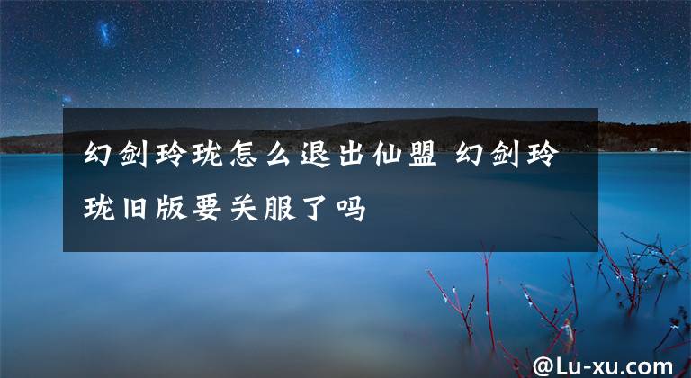 幻剑玲珑怎么退出仙盟 幻剑玲珑旧版要关服了吗