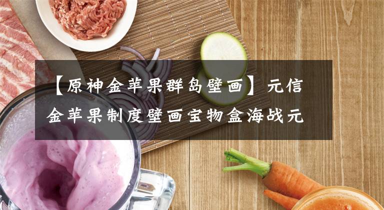 【原神金苹果群岛壁画】元信金苹果制度壁画宝物盒海战元信金苹果壁画宝物盒密码。