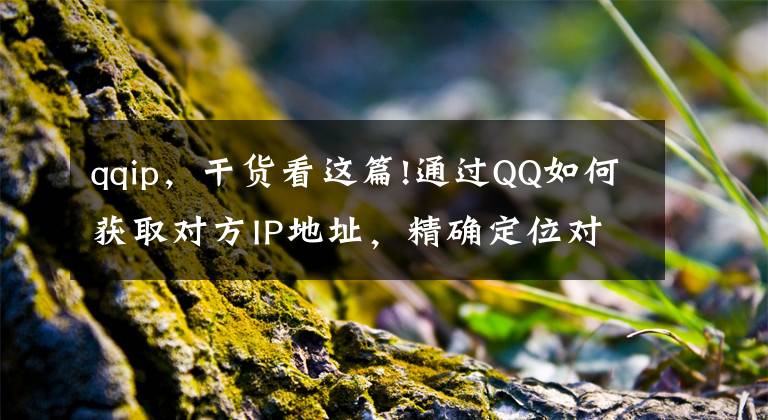 qqip，干货看这篇!通过QQ如何获取对方IP地址，精确定位对方的位置