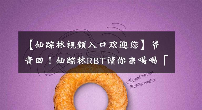 【仙踪林视频入口欢迎您】爷青回！仙踪林RBT请你来喝喝「椰青回」