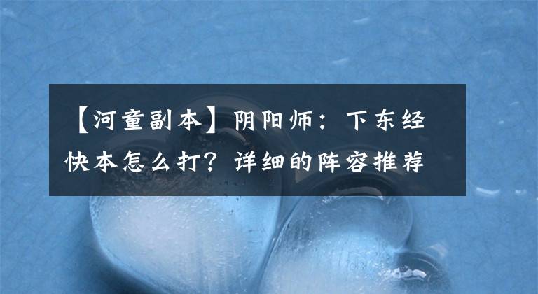 【河童副本】阴阳师：下东经快本怎么打？详细的阵容推荐和操作要点有助于你获得低保证