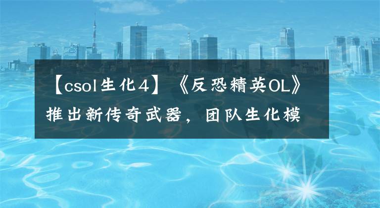 【csol生化4】《反恐精英OL》推出新传奇武器，团队生化模式惊爆眼球