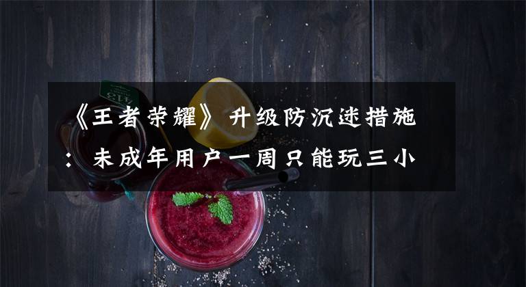 《王者荣耀》升级防沉迷措施：未成年用户一周只能玩三小时，关闭iOS游客体验模式，暂时关闭单机模式