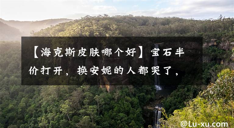 【海克斯皮肤哪个好】宝石半价打开，换安妮的人都哭了，只有这皮肤最推荐