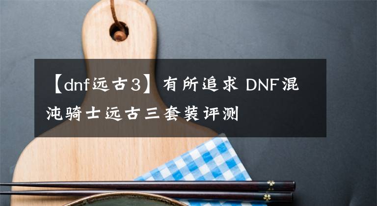 【dnf远古3】有所追求 DNF混沌骑士远古三套装评测