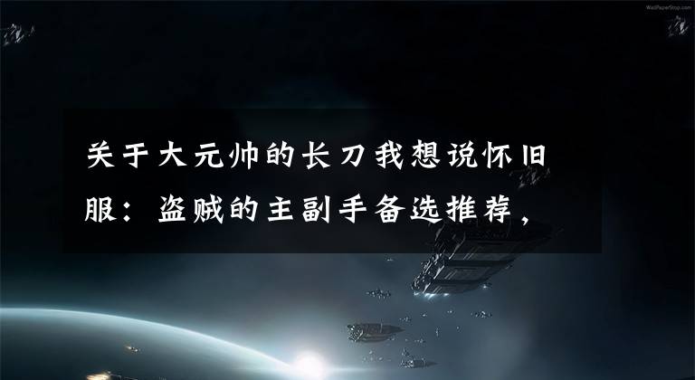 关于大元帅的长刀我想说怀旧服：盗贼的主副手备选推荐，大元帅长剑上榜，末日先驱在列