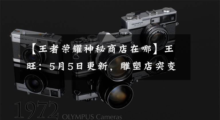 【王者荣耀神秘商店在哪】王旺：5月5日更新，雕塑店突变，神秘商店限时开张，艾琳笑了。