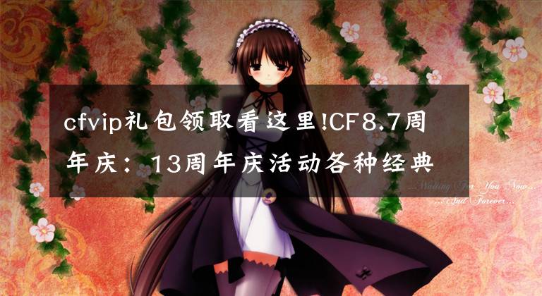 cfvip礼包领取看这里!CF8.7周年庆：13周年庆活动各种经典道具免费送，终身CFVIP都来了