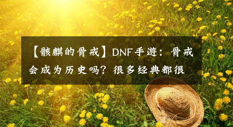 【骸麒的骨戒】DNF手游：骨戒会成为历史吗？很多经典都很和谐，真可惜