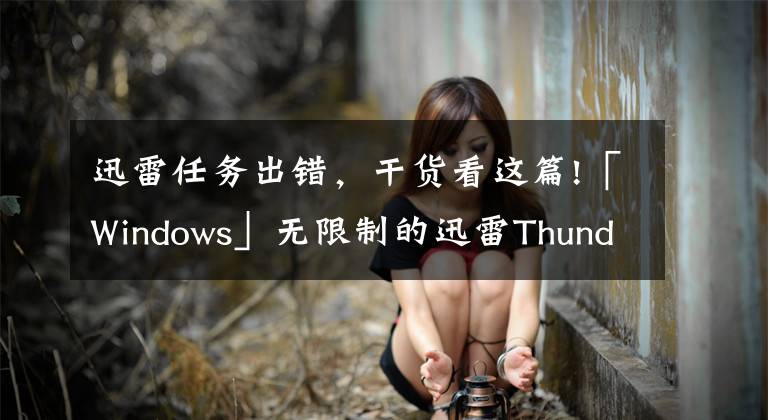 迅雷任务出错，干货看这篇!「Windows」无限制的迅雷Thunder，任务出错？不存在的！