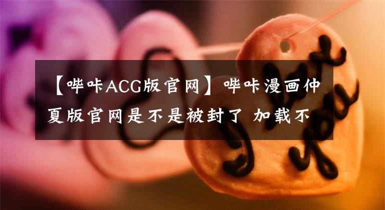 【哔咔ACG版官网】哔咔漫画仲夏版官网是不是被封了 加载不出来千万别担心
