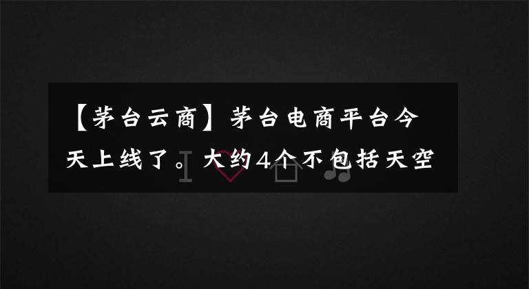【茅台云商】茅台电商平台今天上线了。大约4个不包括天空，18点以后公开结果。