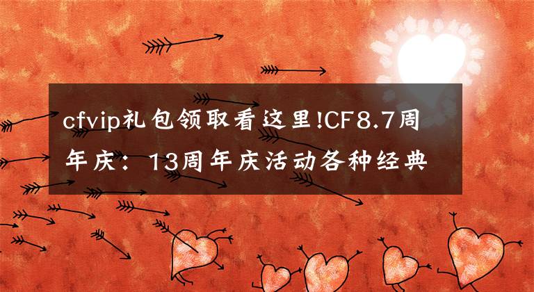 cfvip礼包领取看这里!CF8.7周年庆：13周年庆活动各种经典道具免费送，终身CFVIP都来了