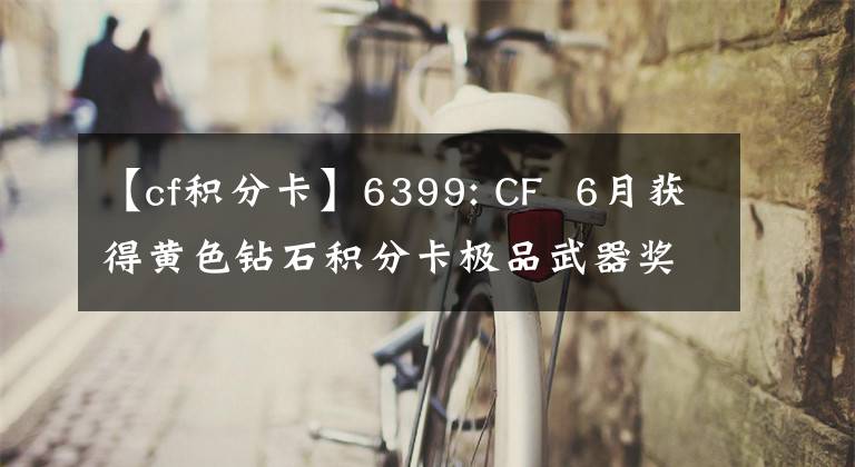 【cf积分卡】6399: CF  6月获得黄色钻石积分卡极品武器奖励详情及参与方法详细说明