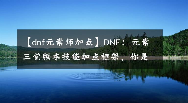 【dnf元素师加点】DNF：元素三觉版本技能加点框架，你是这样加点的吗？