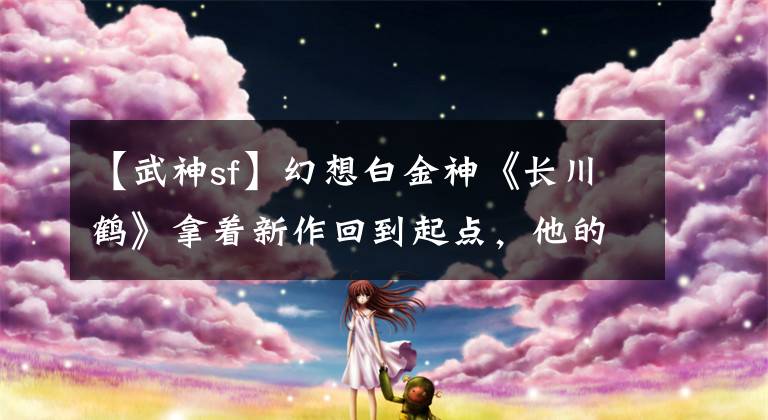 【武神sf】幻想白金神《长川鹤》拿着新作回到起点，他的《武神》，你看过吗？