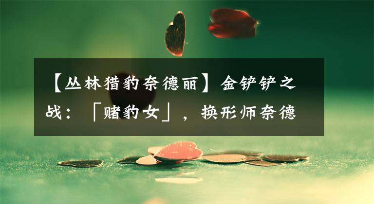 【丛林猎豹奈德丽】金铲铲之战：「赌豹女」，换形师奈德丽，T0低费赌狗