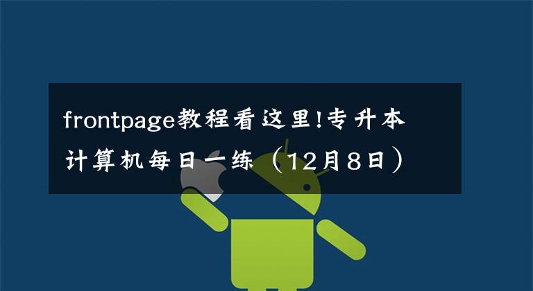 frontpage教程看这里!专升本计算机每日一练（12月8日）