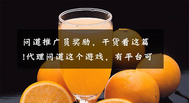 问道推广员奖励，干货看这篇!代理问道这个游戏，有平台可以帮忙推广吗？