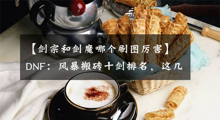 【剑宗和剑魔哪个刷图厉害】DNF：风暴搬砖十剑排名，这几个搬砖无敌