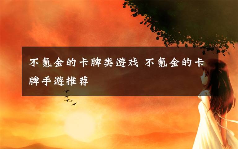不氪金的卡牌类游戏 不氪金的卡牌手游推荐
