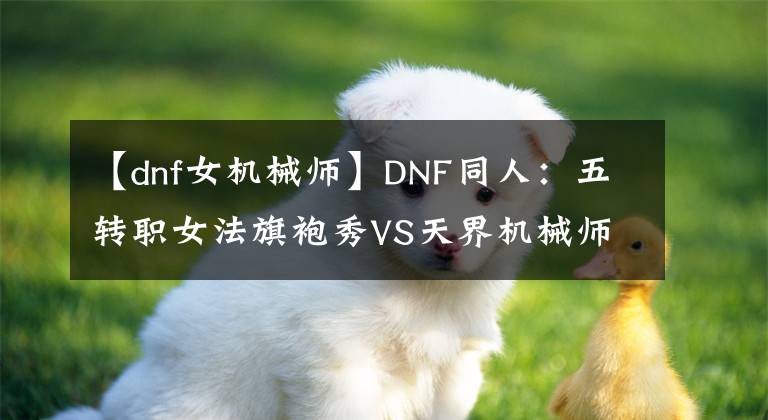 【dnf女机械师】DNF同人：五转职女法旗袍秀VS天界机械师的全家福