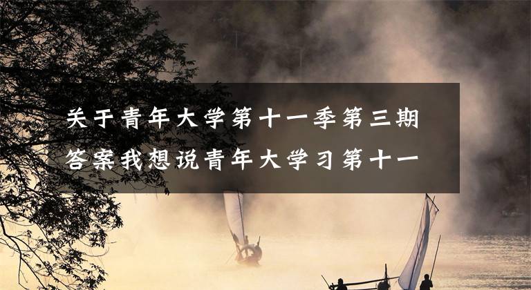 关于青年大学第十一季第三期答案我想说青年大学习第十一季第三期题目和答案 星星之火可以燎原