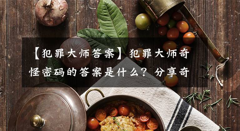 【犯罪大师答案】犯罪大师奇怪密码的答案是什么？分享奇怪的密码答案破解方法课程