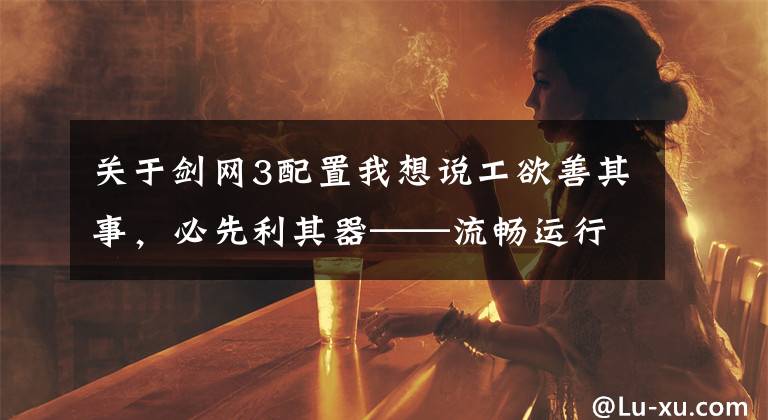 关于剑网3配置我想说工欲善其事，必先利其器——流畅运行剑网三的电脑配置推荐