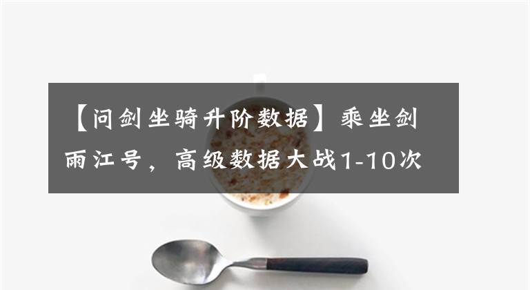 【问剑坐骑升阶数据】乘坐剑雨江号，高级数据大战1-10次高级丹数据表
