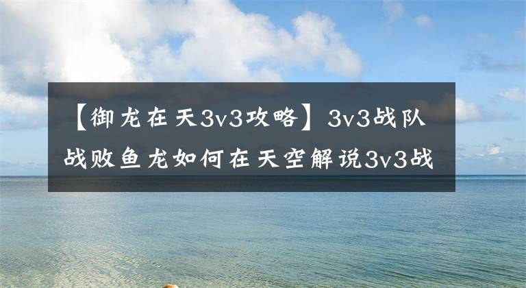 【御龙在天3v3攻略】3v3战队战败鱼龙如何在天空解说3v3战队战败游戏？