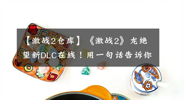 【激战2仓库】《激战2》龙绝望新DLC在线！用一句话告诉你到底值不值得买？