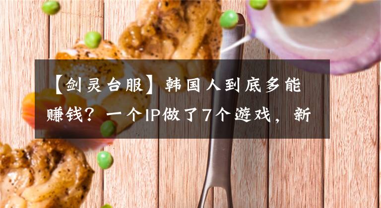 【剑灵台服】韩国人到底多能赚钱？一个IP做了7个游戏，新作预约破746万
