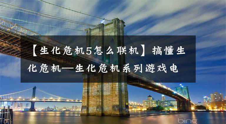【生化危机5怎么联机】搞懂生化危机—生化危机系列游戏电影时间表及个人评价推荐