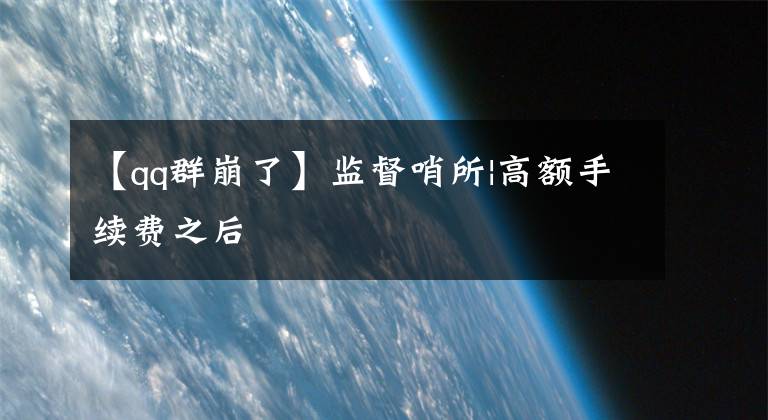 【qq群崩了】监督哨所|高额手续费之后