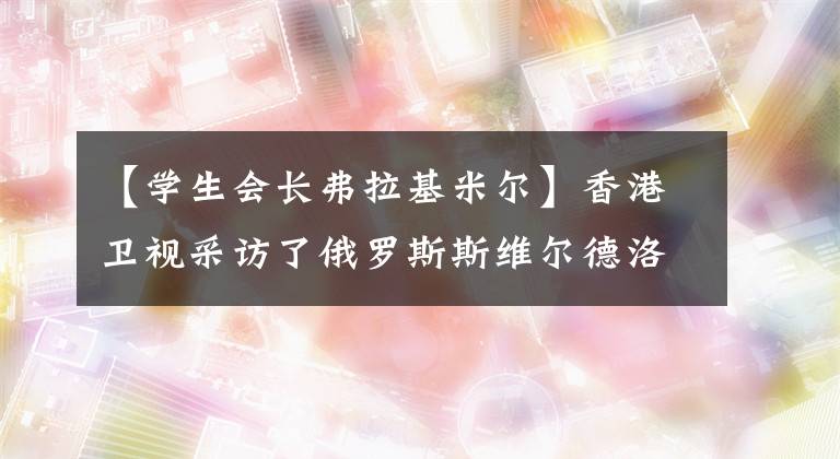 【学生会长弗拉基米尔】香港卫视采访了俄罗斯斯维尔德洛夫斯克州电影协会会长。