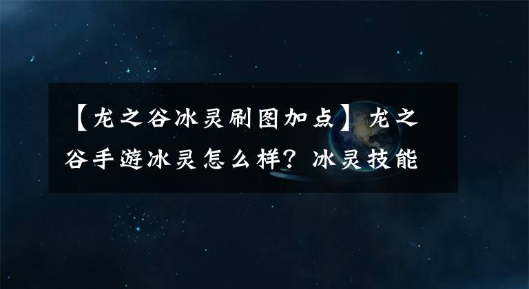 【龙之谷冰灵刷图加点】龙之谷手游冰灵怎么样？冰灵技能加点