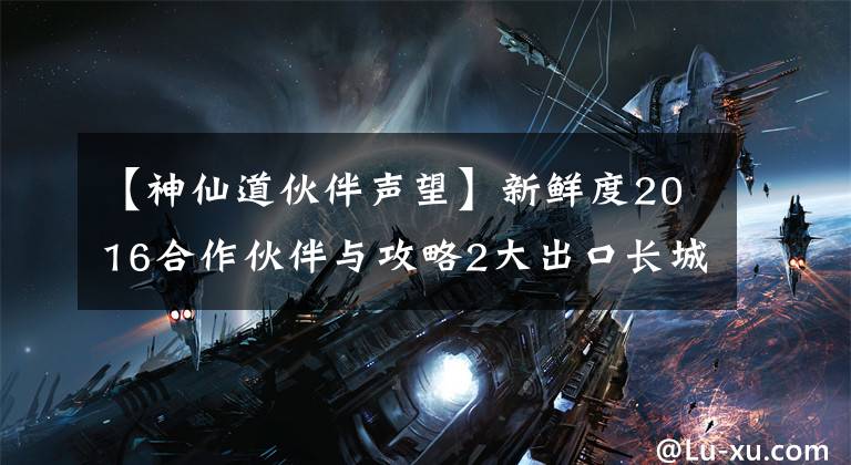 【神仙道伙伴声望】新鲜度2016合作伙伴与攻略2大出口长城的比较。