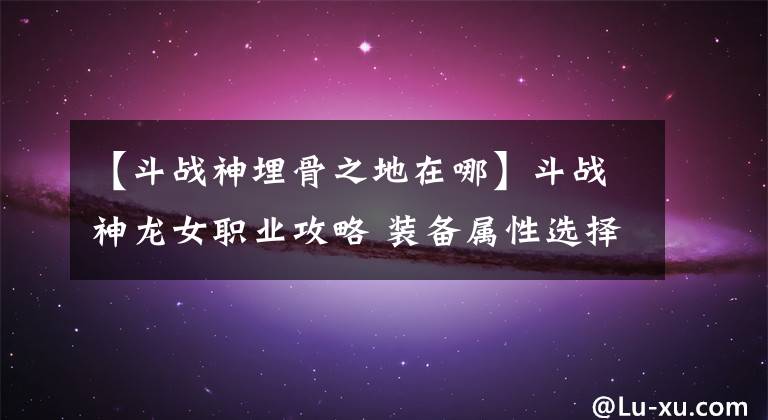 【斗战神埋骨之地在哪】斗战神龙女职业攻略 装备属性选择分析