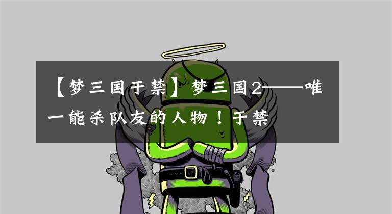 【梦三国于禁】梦三国2——唯一能杀队友的人物！于禁