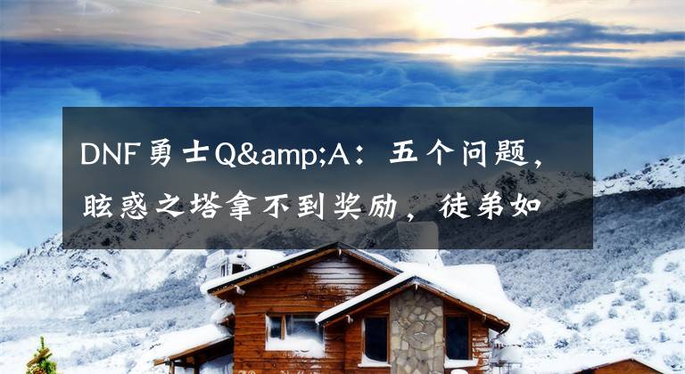 DNF勇士Q&A：五个问题，眩惑之塔拿不到奖励，徒弟如何快速出师？