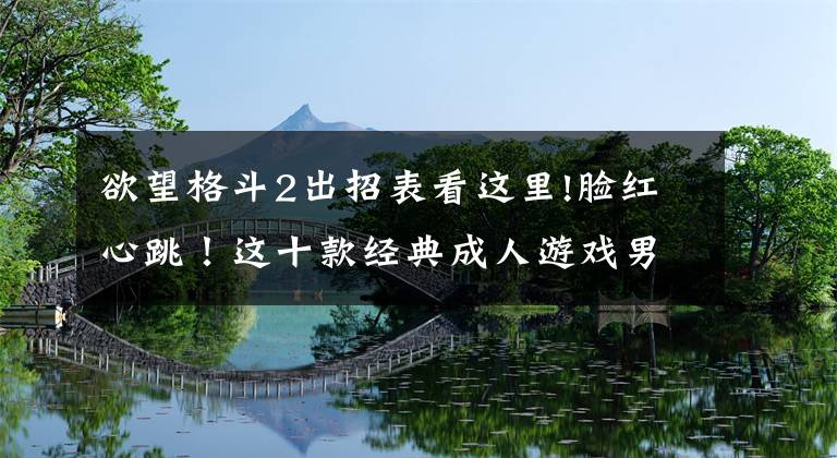 欲望格斗2出招表看这里!脸红心跳！这十款经典成人游戏男性都知道？