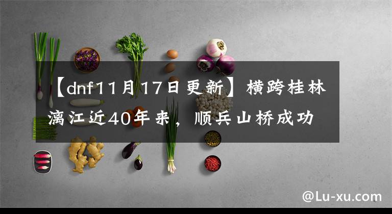 【dnf11月17日更新】横跨桂林漓江近40年来，顺兵山桥成功爆破拆除