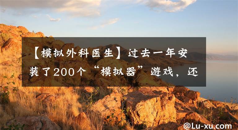 【模拟外科医生】过去一年安装了200个“模拟器”游戏，还有什么不能模拟的？