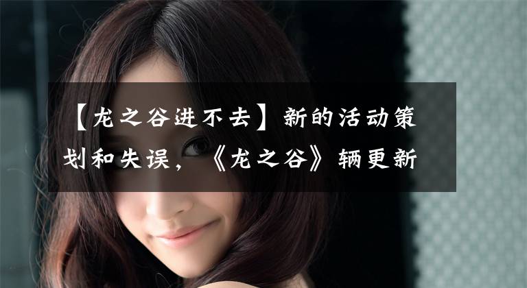【龙之谷进不去】新的活动策划和失误，《龙之谷》辆更新为什么会让选手们狂热起来？